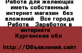  Работа для желающих иметь собственный интернет магазин, без вложений - Все города Работа » Заработок в интернете   . Курганская обл.